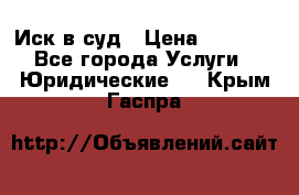 Иск в суд › Цена ­ 1 500 - Все города Услуги » Юридические   . Крым,Гаспра